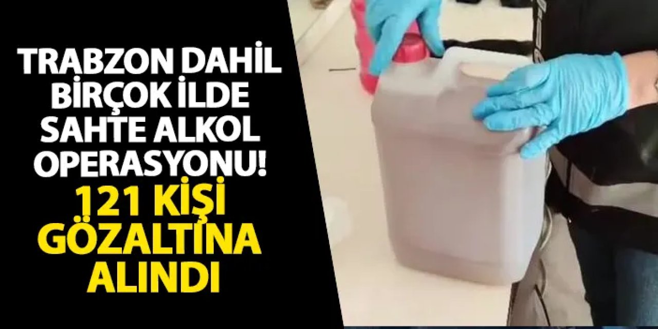 Trabzon dahil birçok ilde sahte alkole operasyon! 121 kişi gözaltına alındı