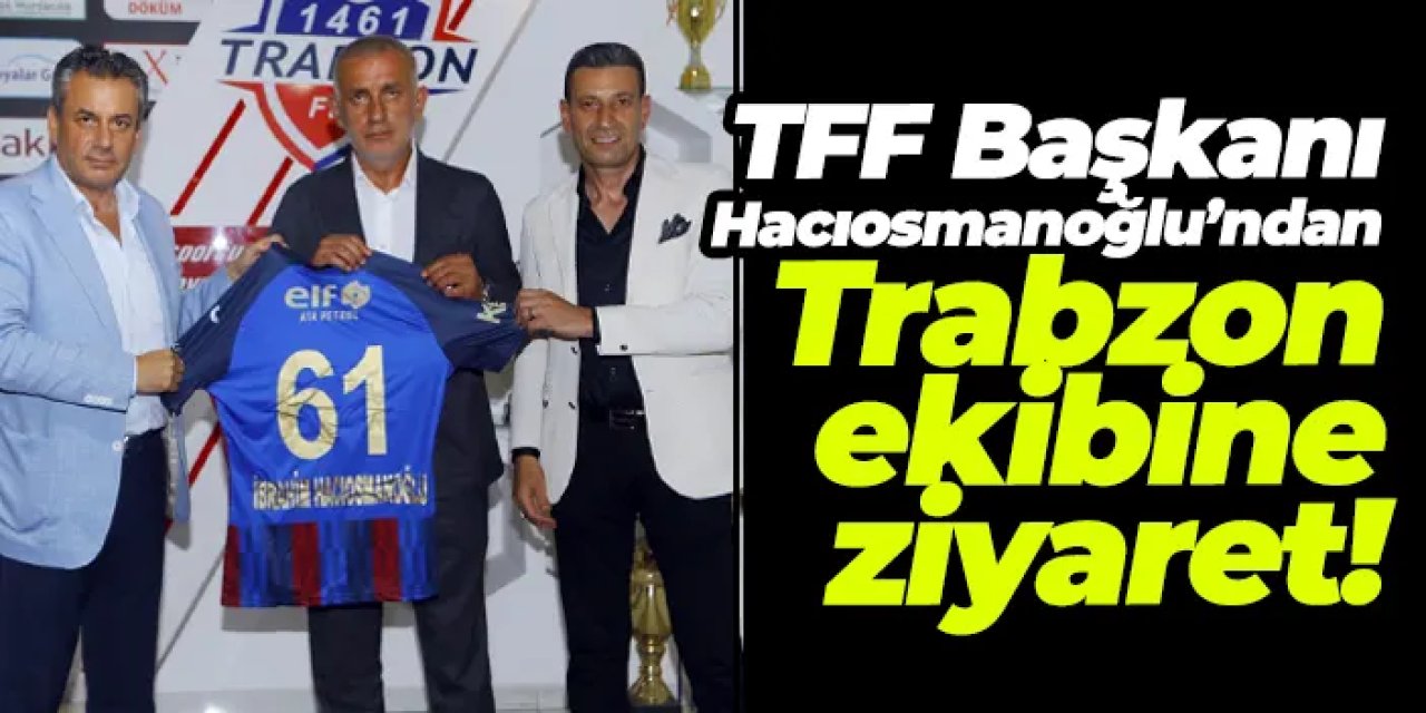TFF Başkanı Hacıosmanoğlu’ndan KCT 1461 Trabzon FK’ya ziyaret!