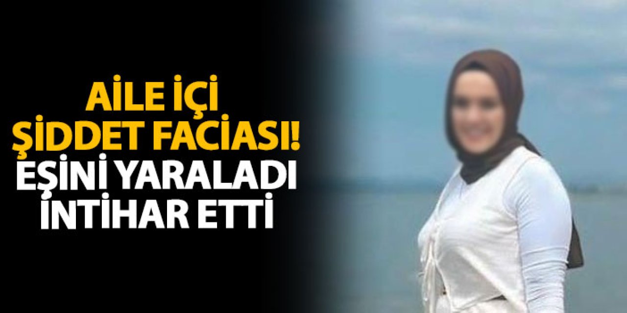 Aile içi şiddet faciası! Eşini yaraladı, intihar etti
