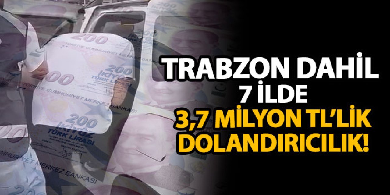 Trabzon dahil 7 ilde 3,7 milyon TL’lik dolandırıcılık!