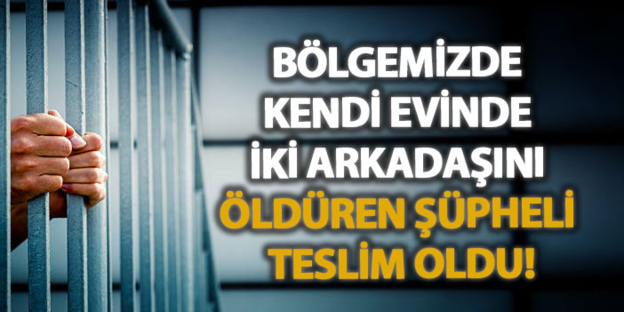 Bölgemizde kendi evinde iki arkadaşını öldüren şüpheli teslim oldu!