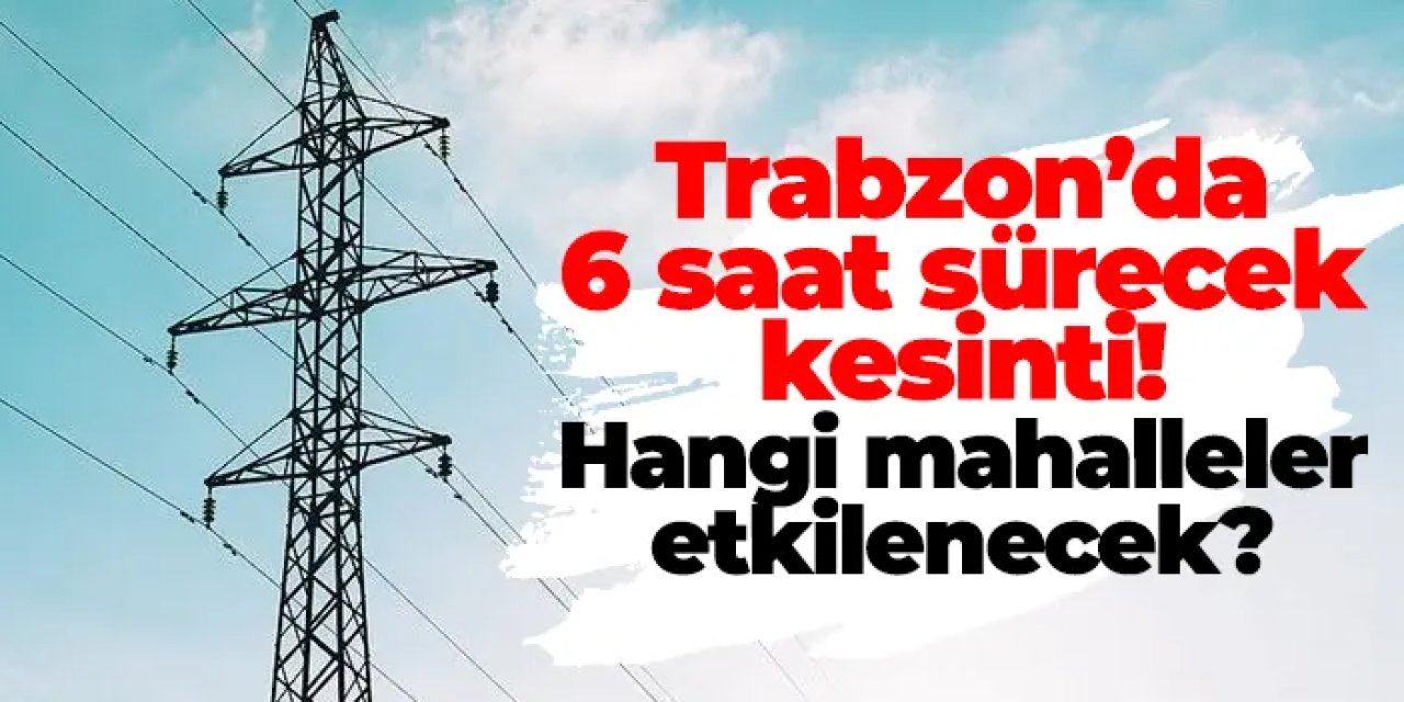 Trabzon’da 6 saat sürecek elektrik kesintisi! Hangi mahalleler etkilenecek?