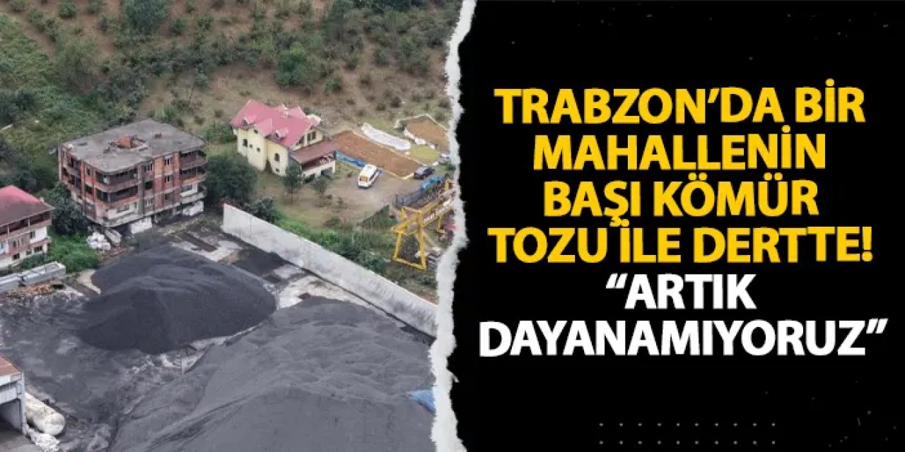 Trabzon’da bir mahallenin başı kömür tozu ile dertte! “Artık dayanamıyoruz”