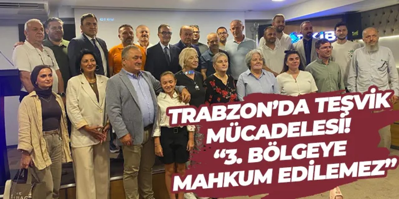 Trabzon’da teşvik mücadelesi! “3. bölgeye mahkum edilemez”