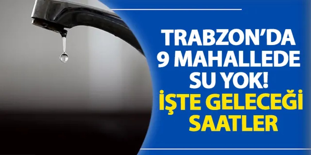 Trabzon’da 9 mahallede su yok! İşte geleceği saatler