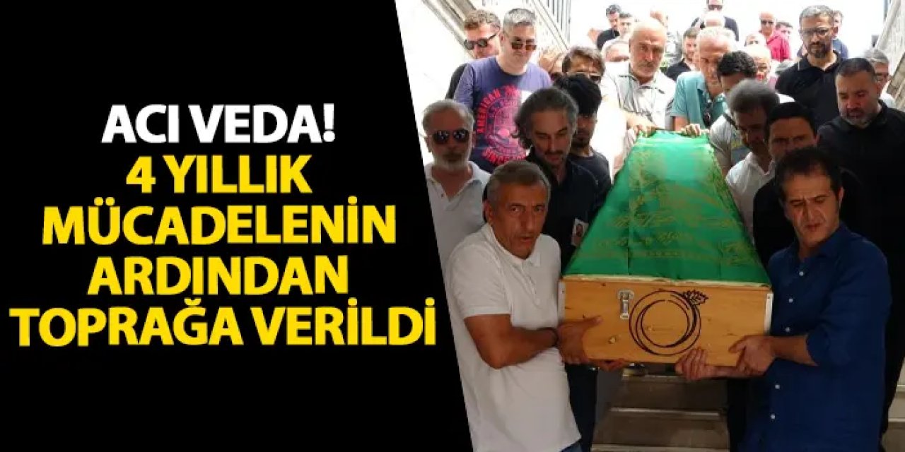 Ordu’da acı veda! 4 yıllık mücadelenin ardından toprağa verildi