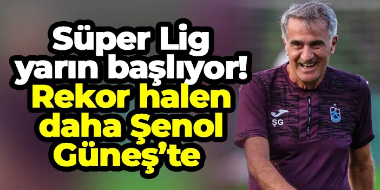 Süper Lig 68’nci sezon 8 Ağustos’ta başlıyor! Rekor halen daha Şenol Güneş’te