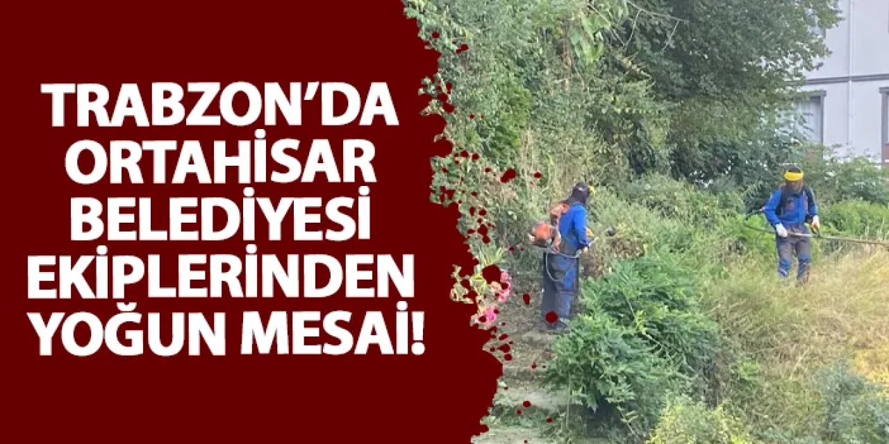 Trabzon’da Ortahisar Belediyesi ekiplerinden yoğun mesai!