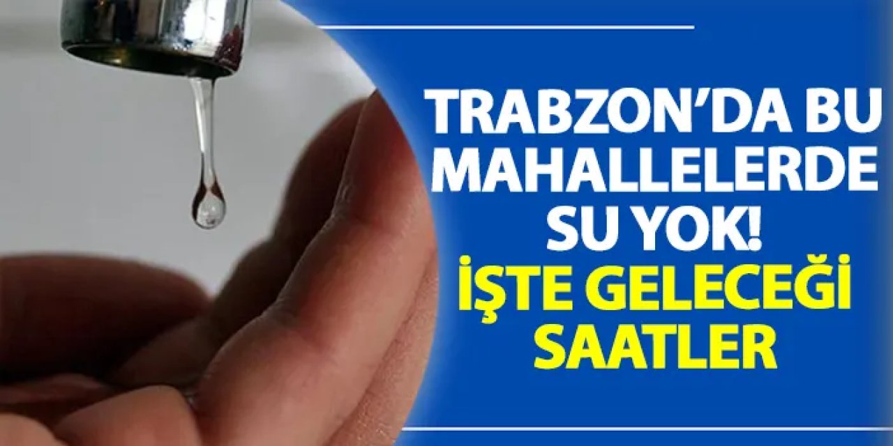 Trabzon’da Of ve Ortahisar’da içmesuyu arızası: Çok sayıda mahallede kesinti