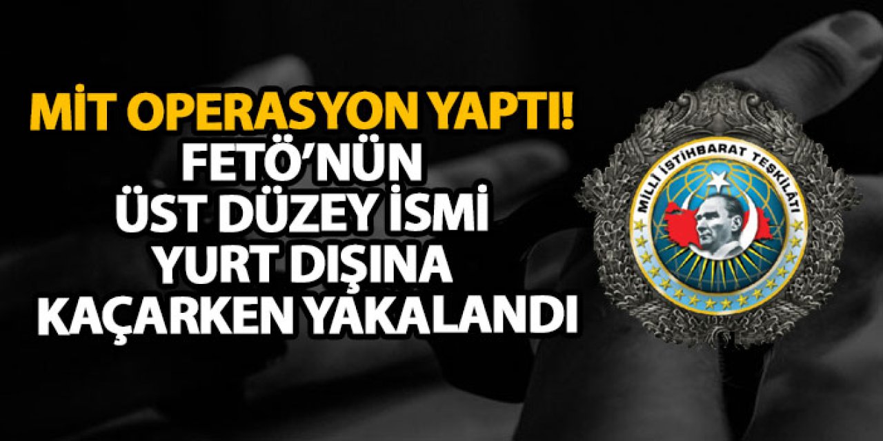 MİT operasyon yaptı! FETÖ’nün üst düzey ismi yurt dışına kaçarken yakalandı
