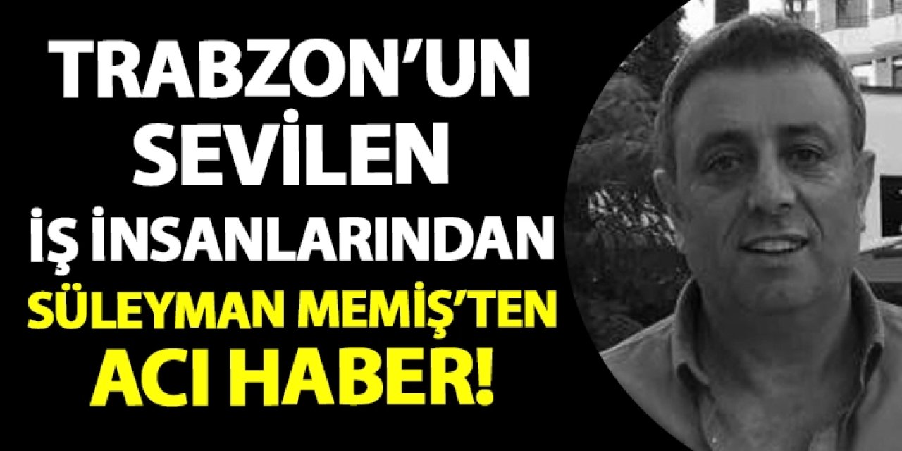 Trabzon'un sevilen iş insanlarından Süleyman Memiş'ten acı haber!