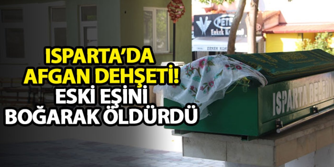 Isparta’da Afgan dehşeti! Eski eşini boğarak öldürdü