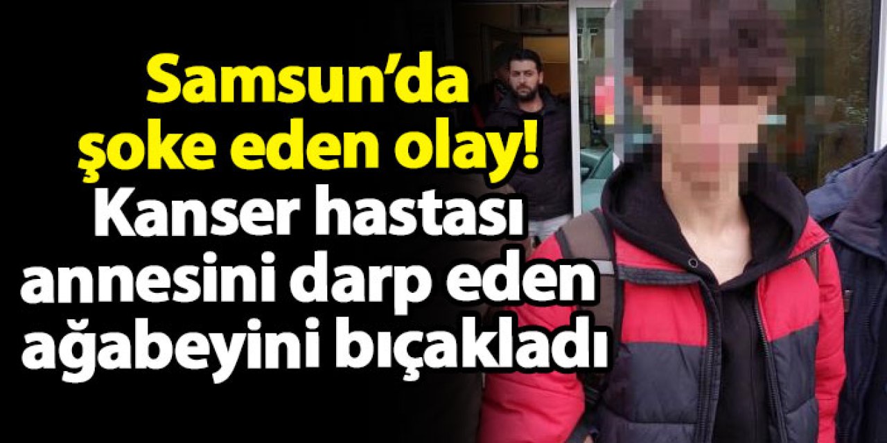 Samsun’da şoke eden olay! Kanser hastası annesini darp eden ağabeyini bıçakladı