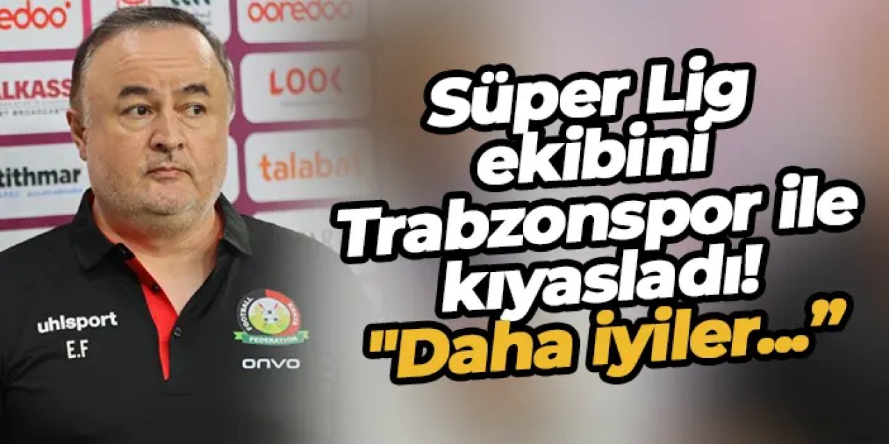 Süper Lig ekibini Trabzonspor ile kıyasladı! "Daha iyiler..."