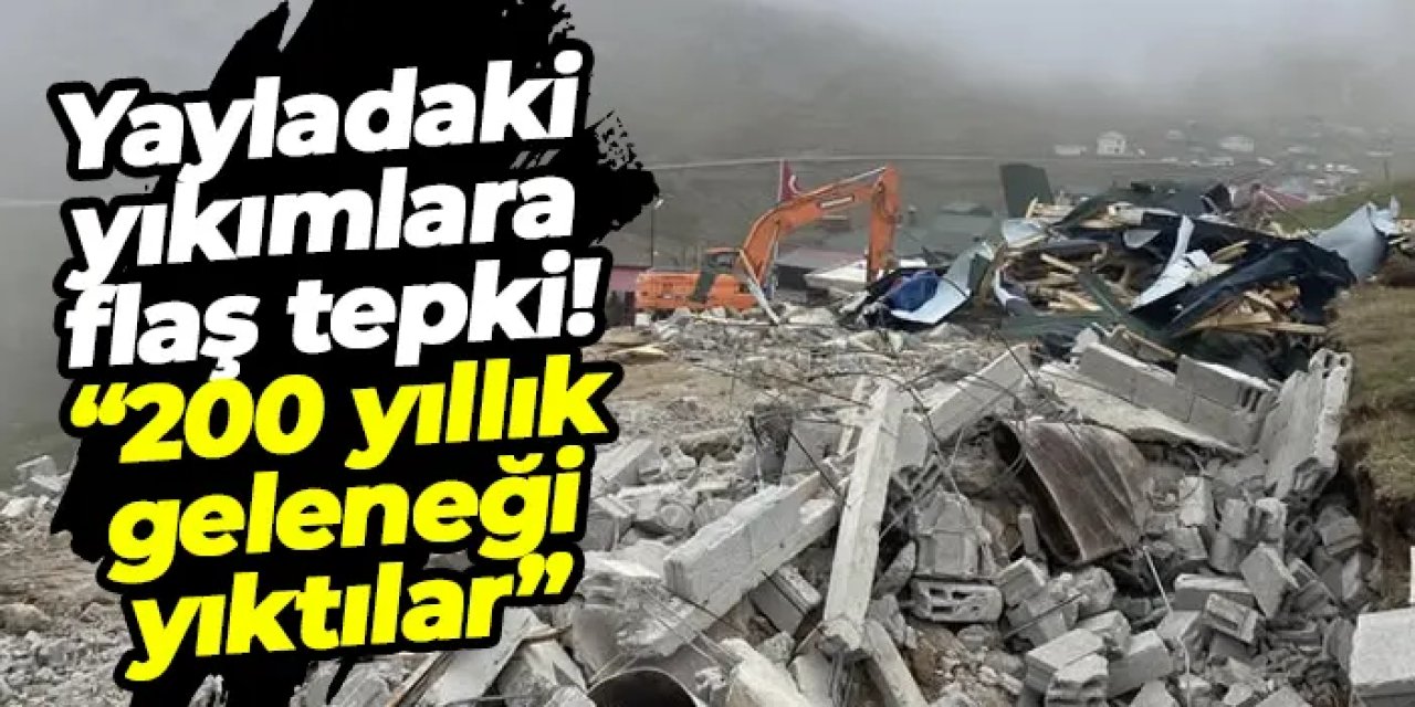 Yayladaki yıkımlara flaş tepki: “200 yıllık geleneği yıktılar”