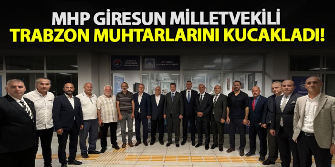 MHP Giresun Milletvekili Trabzon muhtarlarını kucakladı!
