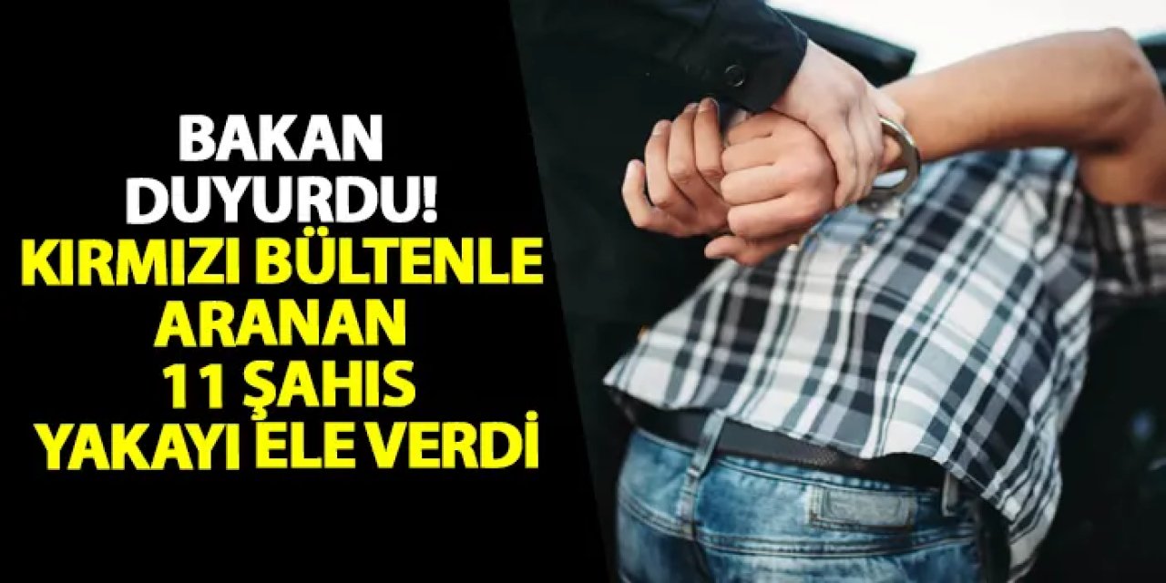 Bakan duyurdu! Kırmızı bültenle aranan 11 şahıs yakayı ele verdi