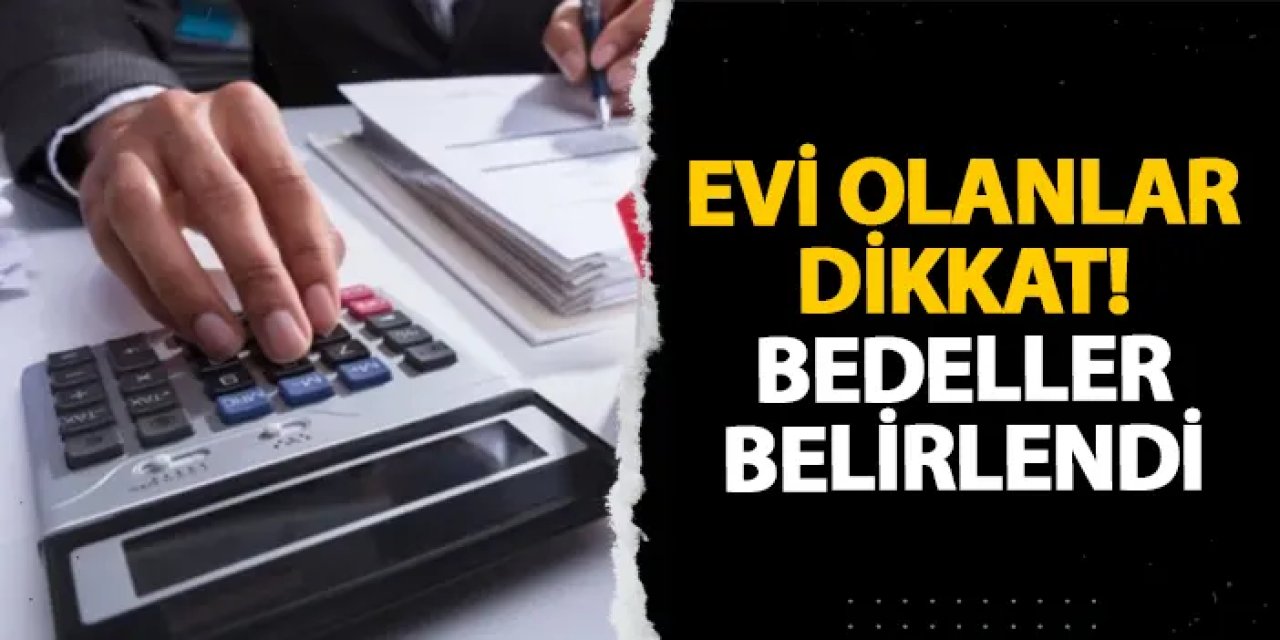 Evi olanlar dikkat! Bedeller belirlendi