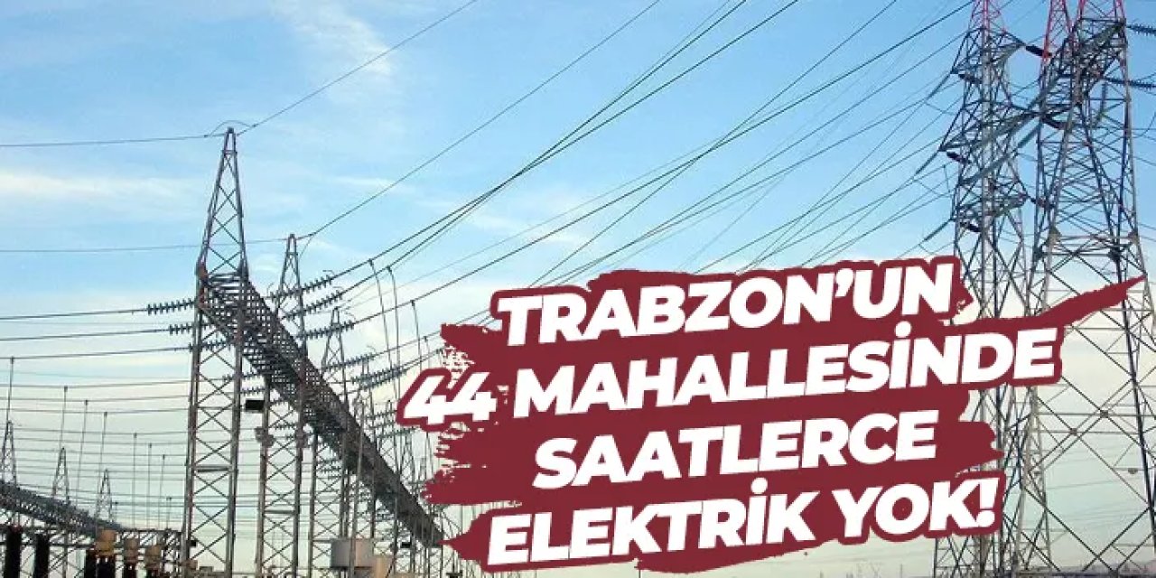 Trabzon’un 44 mahallesinde saatlerce elektrik yok!