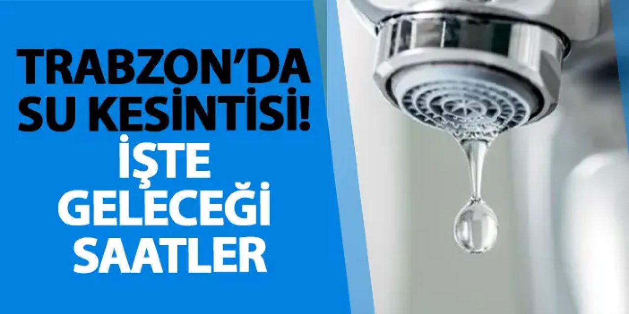 Trabzon’da su kesintisi! İşte geleceği saatler