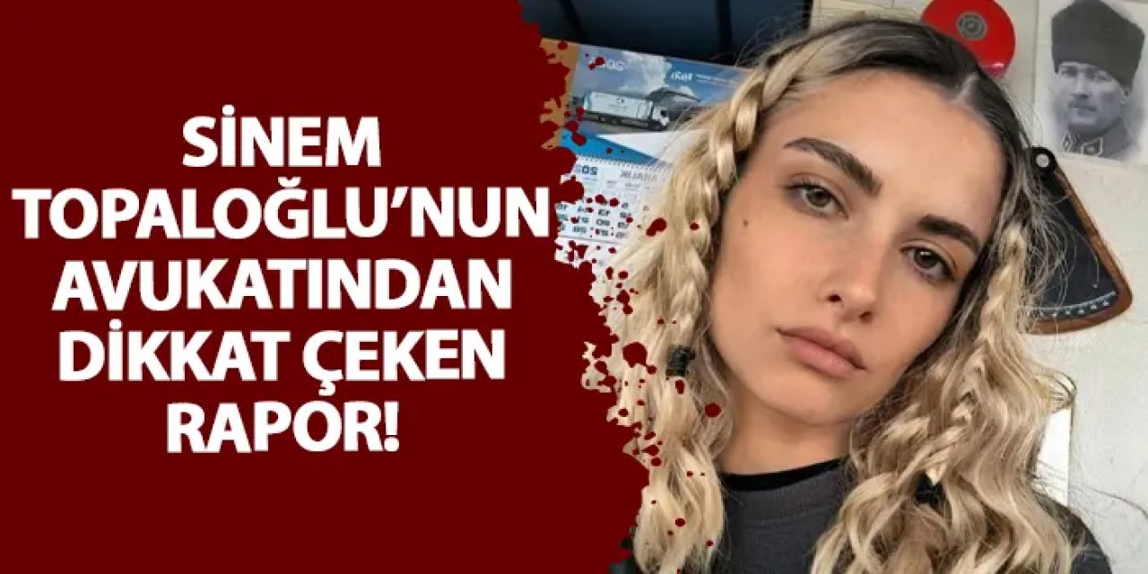 Sinem Topaloğlu’nun avukatından dikkat çeken rapor!