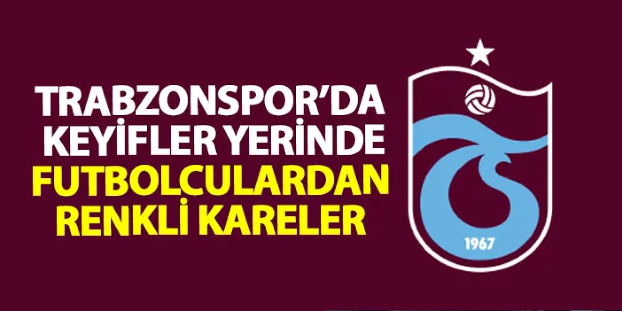 Trabzonspor’da keyifler yerinde, futbolculardan renkli kareler
