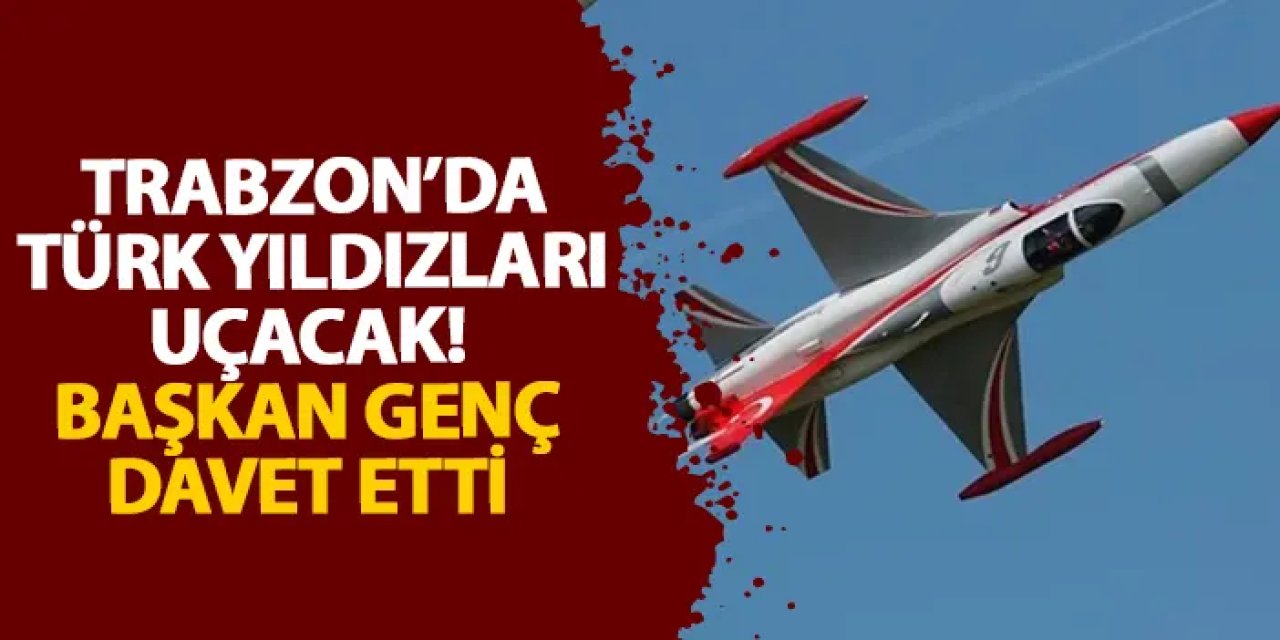 Trabzon’da Türk Yıldızları uçacak! Başkan Genç davet etti