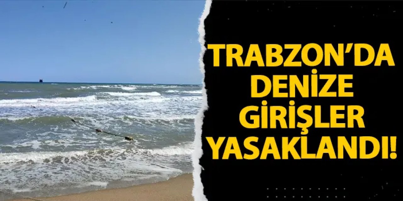 Trabzon’da denize girişler yasaklandı!