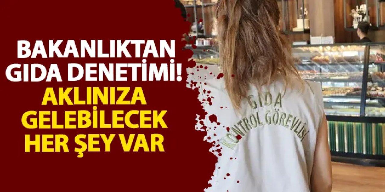 Bakanlıktan gıda denetimi! Aklınıza gelebilecek her şey var