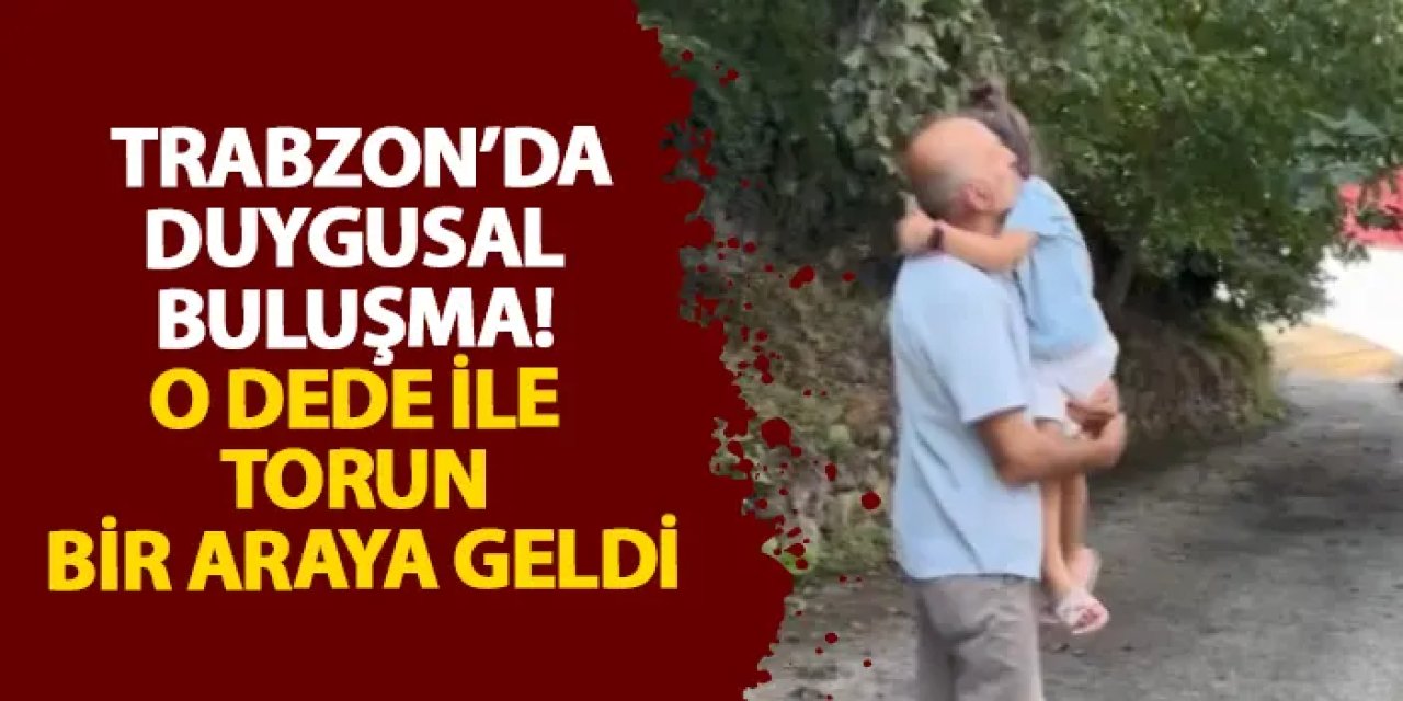 Trabzon’da duygusal buluşma! O dede ile torun bir araya geldi