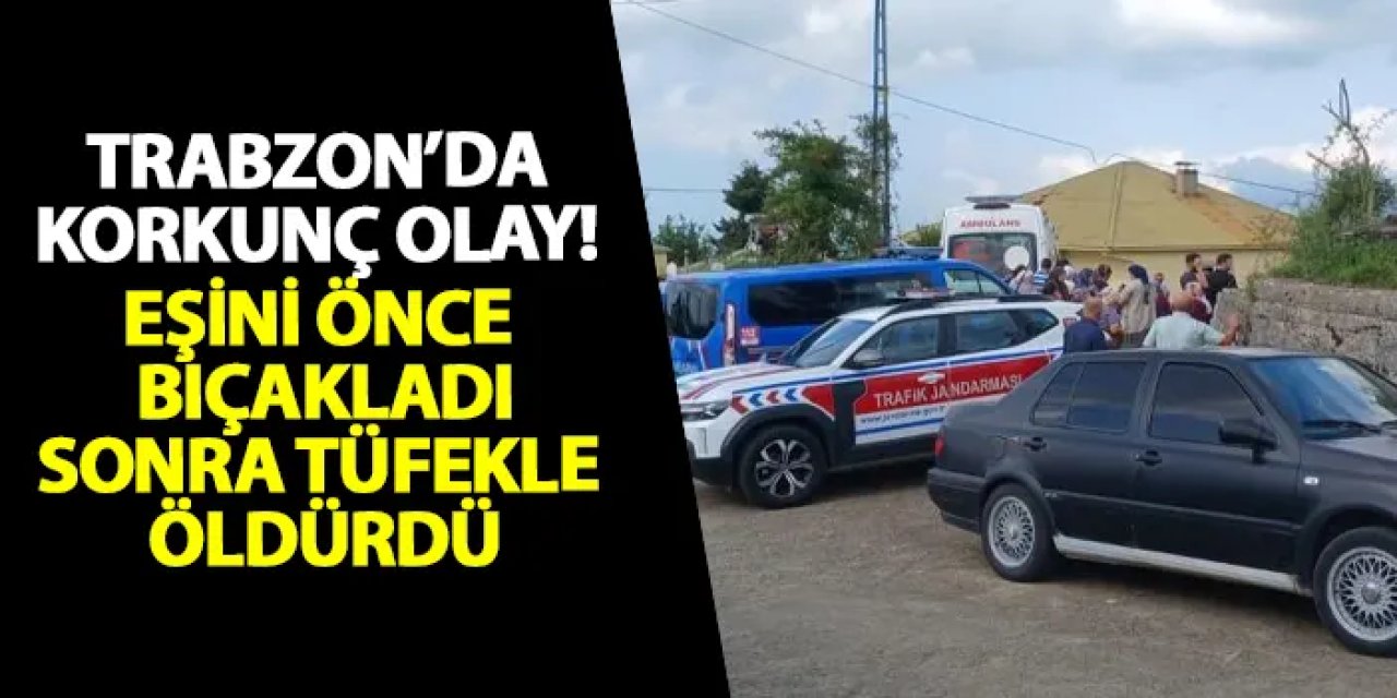 Trabzon’da korkunç olay! Eşini önce bıçakladı, sonra tüfekle öldürdü