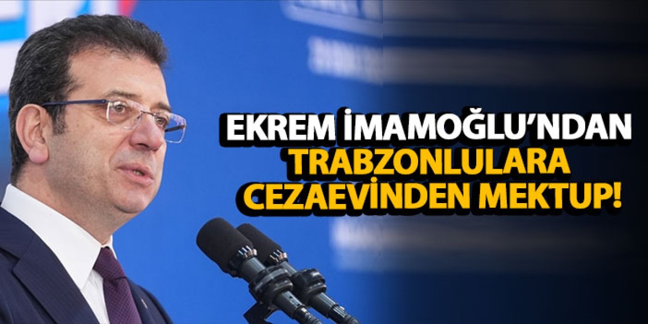 Ekrem İmamoğlu’ndan Trabzonlulara cezaevinden mektup!