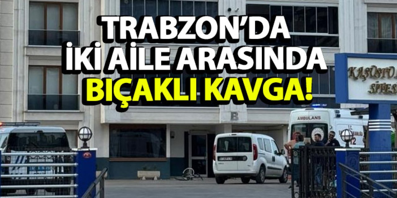 Trabzon’da iki aile arasında bıçaklı kavga!