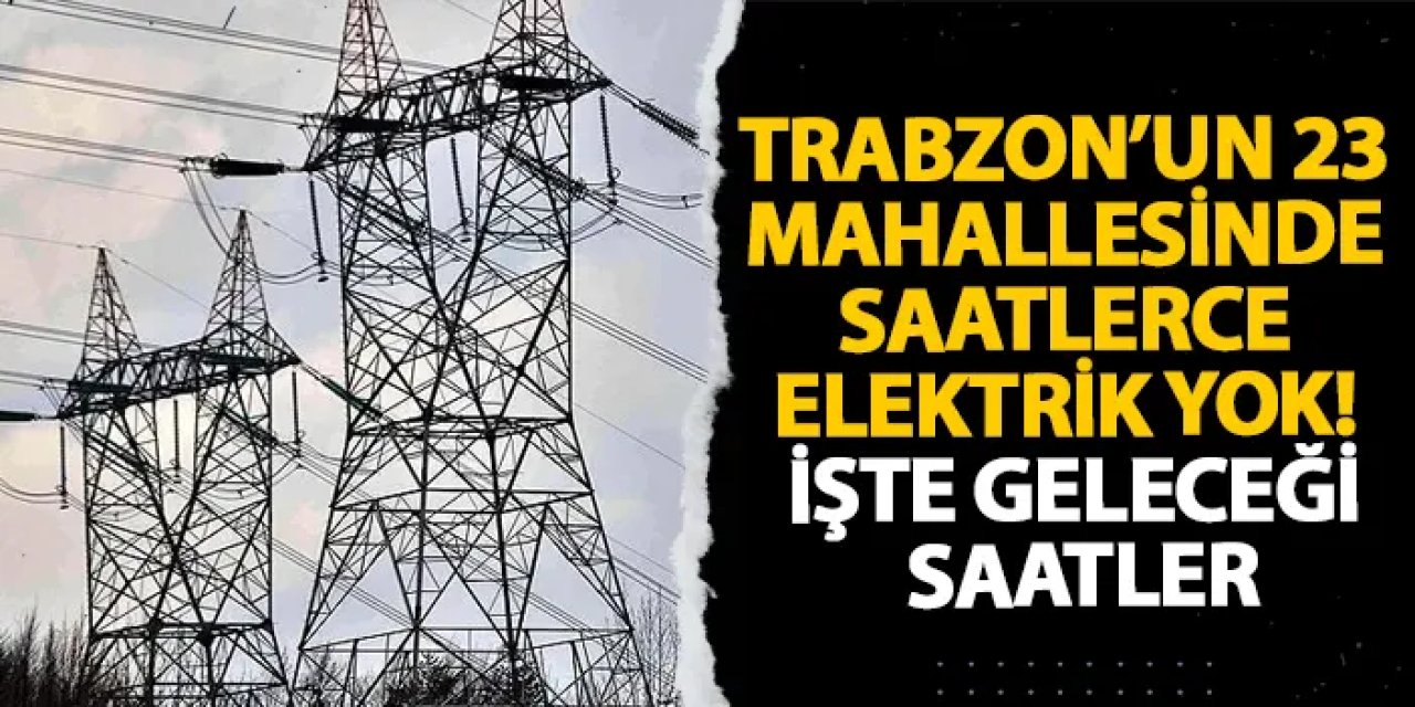 Trabzon’un 23 mahallesinde saatlerce elektrik yok! İşte geleceği saatler
