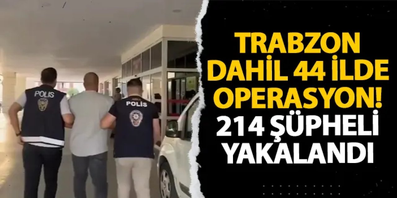 Trabzon dahil 44 ilde operasyon! 214 şüpheli yakalandı