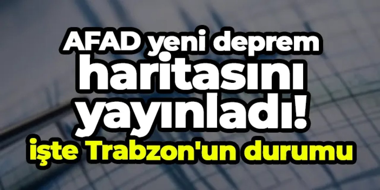 AFAD yeni deprem haritasını yayınladı! İşte Trabzon'un durumu