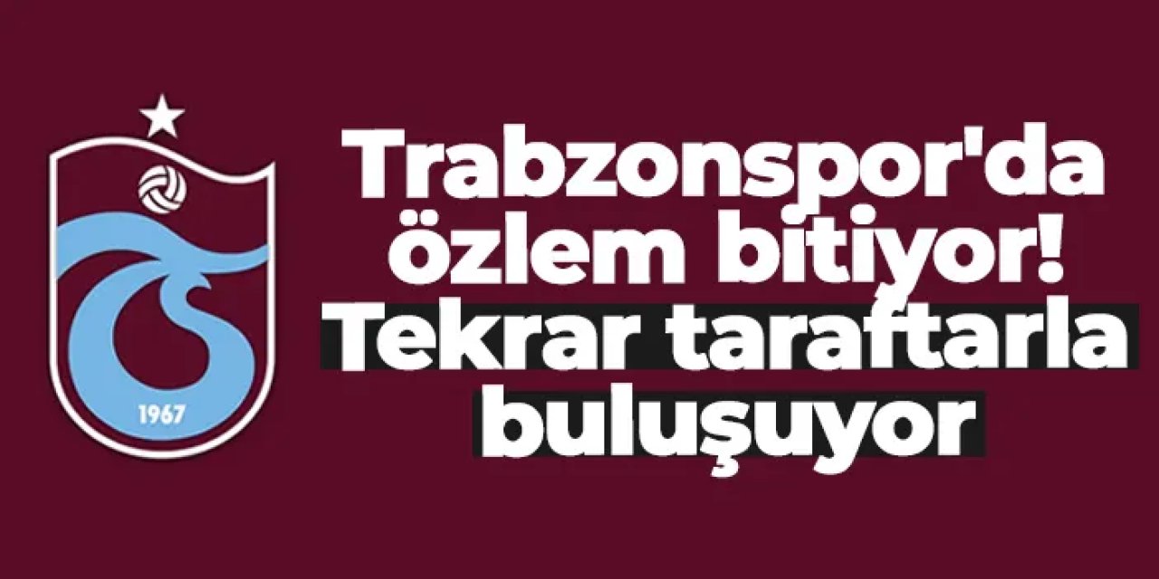 Trabzonspor'da özlem bitiyor!  Tekrar taraftarla buluşuyor