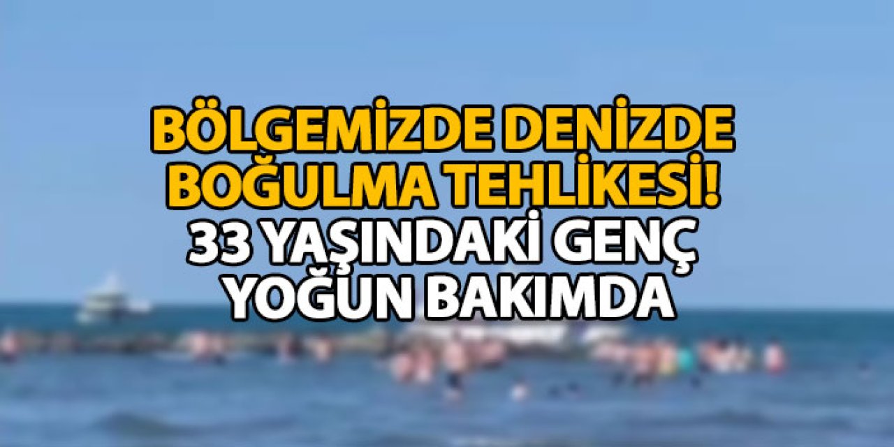 Bölgemizde denizde boğulma tehlikesi! 33 yaşındaki genç yoğun bakımda