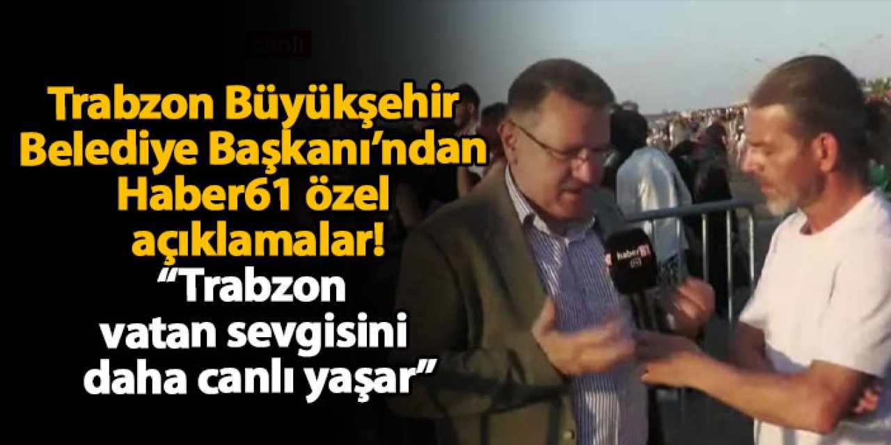 Trabzon Büyükşehir Belediye Başkanı’ndan Haber61 özel açıklamalar! “Trabzon vatan sevgisini daha canlı yaşar”