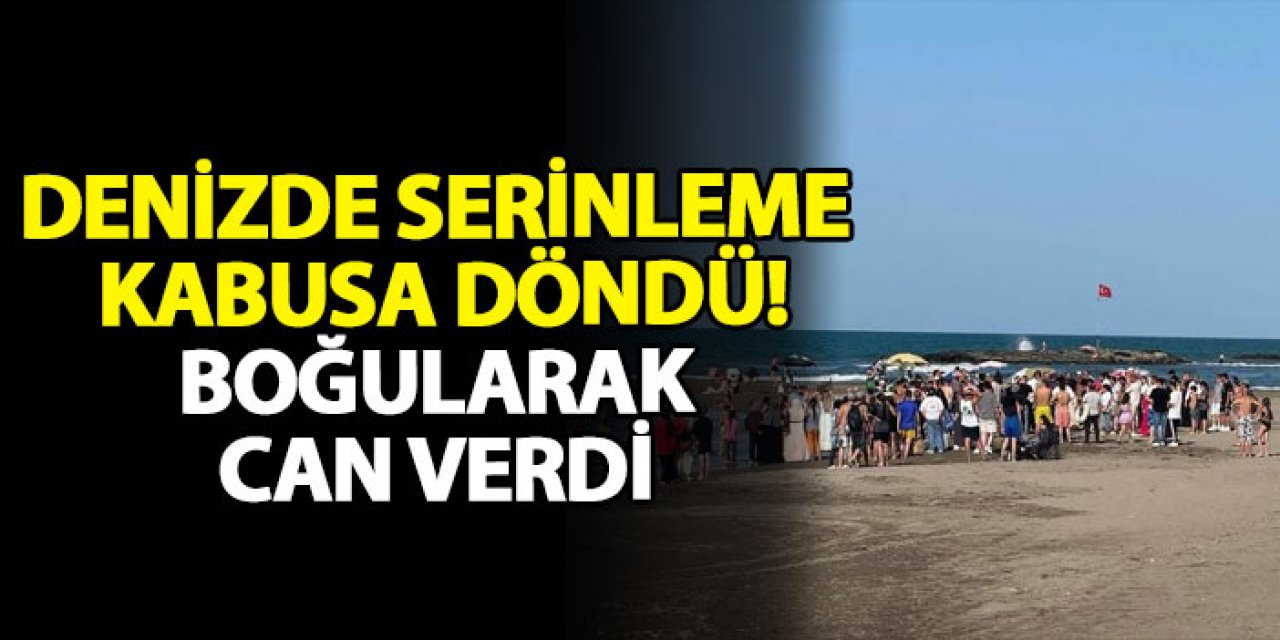 Denizde serinleme kabusa döndü! Boğularak can verdi