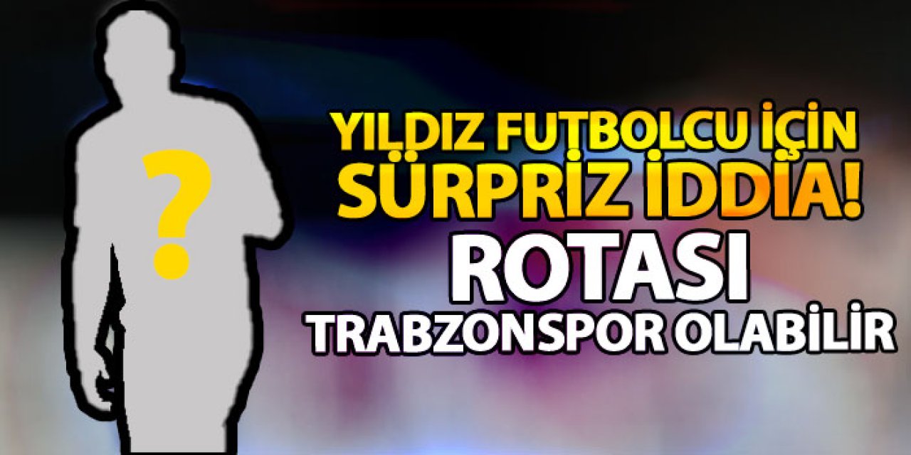 Yıldız futbolcu için sürpriz iddia! Rotası Trabzonspor olabilir