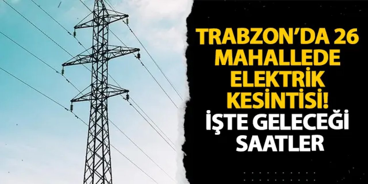 Trabzon’da 26 mahallede elektrik kesintisi! İşte geleceği saatler