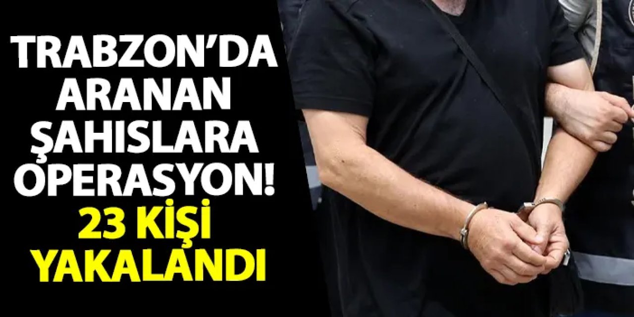 Trabzon’da aranan şahıslara operasyon! 23 kişi yakalandı