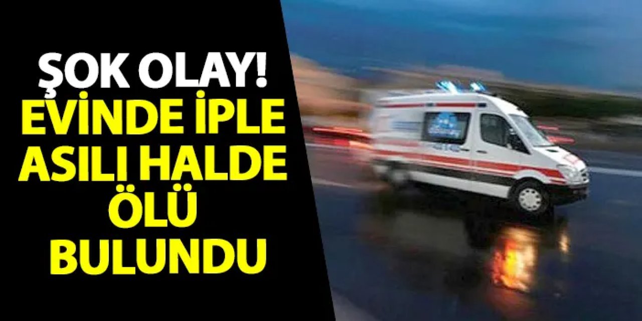 Samsun’da şok olay! Evinde iple asılı halde ölü bulundu