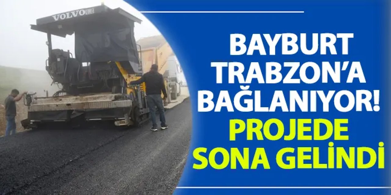 Bayburt, Trabzon’a bağlanıyor! Projede sona gelindi