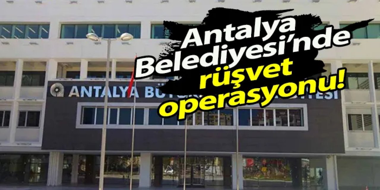 Antalya Belediyesi’nde rüşvet operasyonu!
