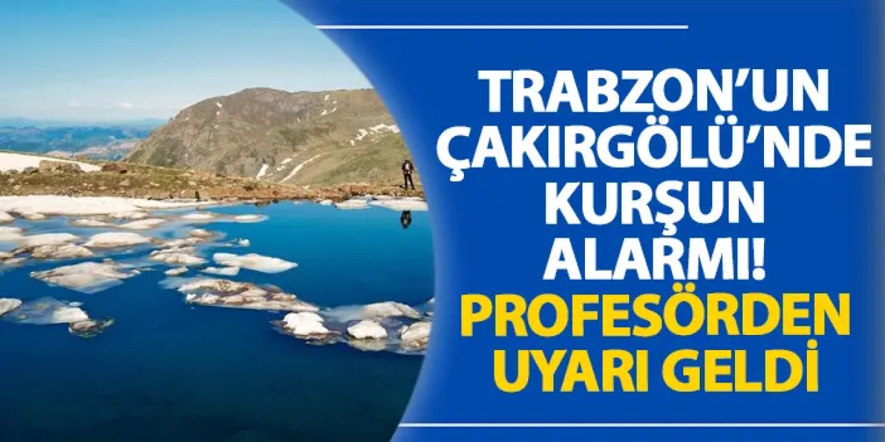 Trabzon’un Çakırgölü’nde kurşun alarmı! Profesörden uyarı geldi