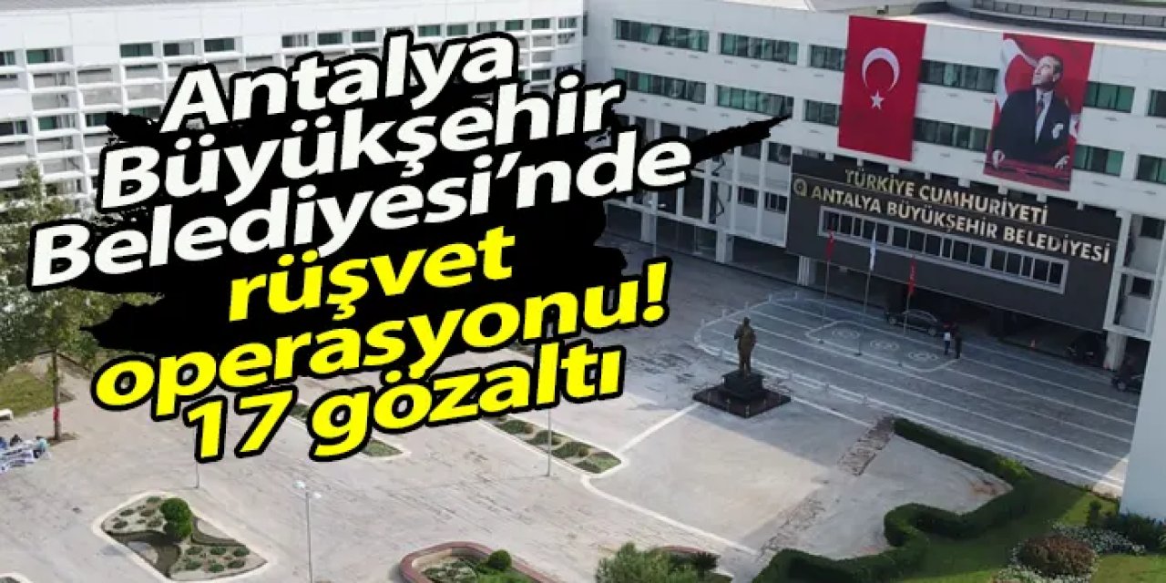 Antalya Büyükşehir Belediyesi’ne yolsuzluk operasyonu! 17 Gözaltı