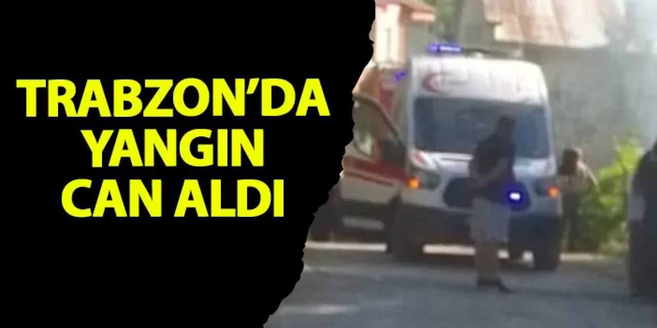 Trabzon’da yangın can aldı!