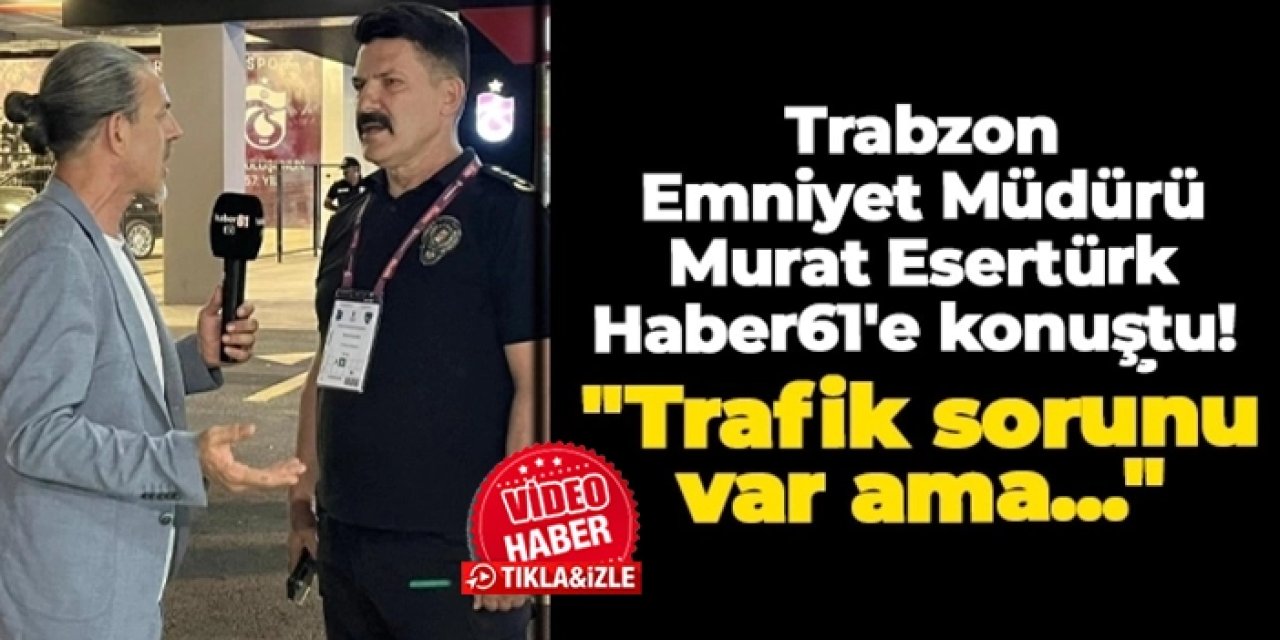 Trabzon Emniyet Müdürü Murat Esertürk Haber61'e konuştu! "Trafik sorunu var ama..."